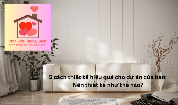 5 cách thiết kế hiệu quả cho dự án của bạn: Nên thiết kế như thế nào?