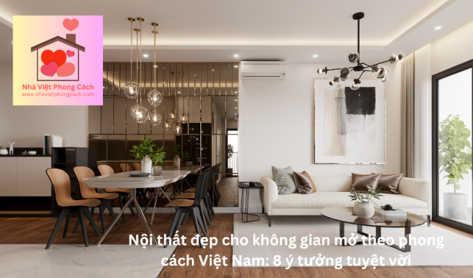 Nội thất đẹp cho không gian mở theo phong cách Việt Nam: 8 ý tưởng tuyệt vời