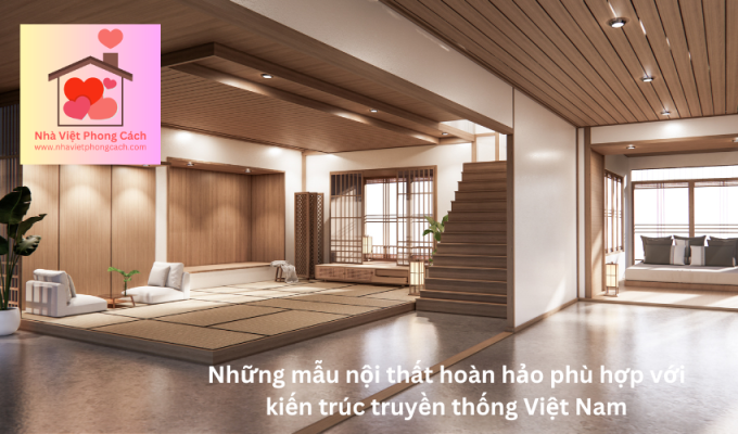 Những mẫu nội thất hoàn hảo phù hợp với kiến trúc truyền thống Việt Nam