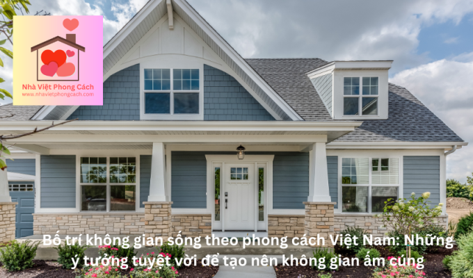 Bố trí không gian sống theo phong cách Việt Nam: Những ý tưởng tuyệt vời để tạo nên không gian ấm cúng