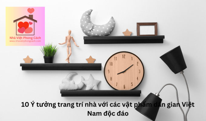 10 Ý tưởng trang trí nhà với các vật phẩm dân gian Việt Nam độc đáo